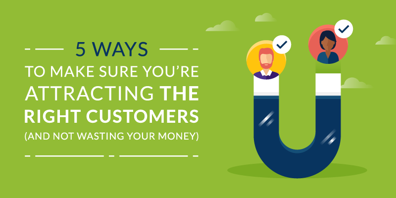 5 Ways to Make Sure You’re Attracting the Right Customers (And Not Wasting Your Money)